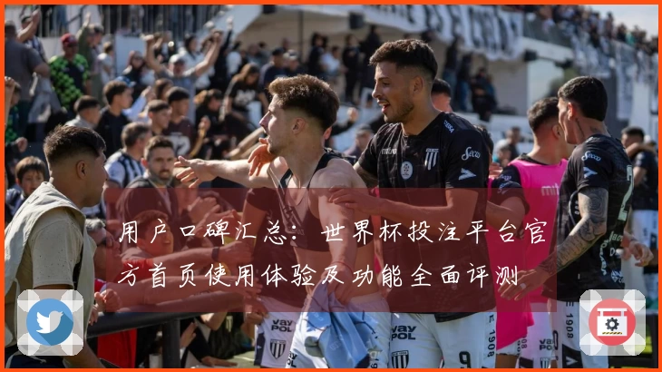 用户口碑汇总：世界杯投注平台官方首页使用体验及功能全面评测