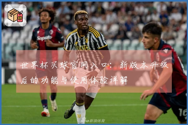 世界杯买球官网入口：新版本升级后的功能与使用体验详解