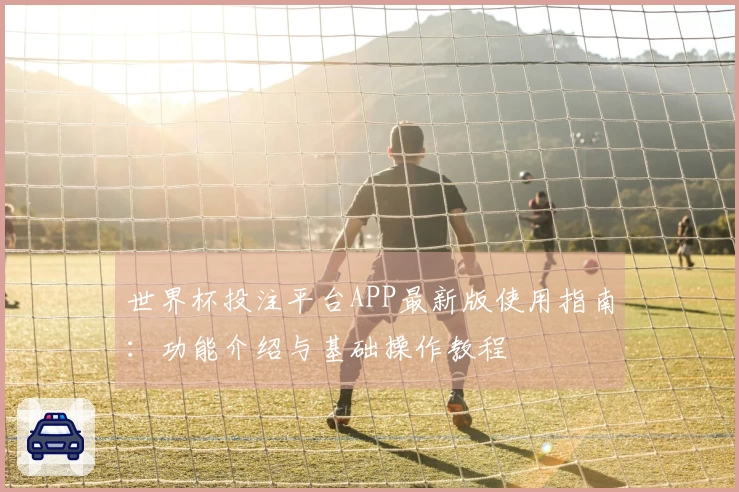 世界杯投注平台APP最新版使用指南：功能介绍与基础操作教程